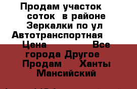 Продам участок 10 соток .в районе Зеркалки по ул. Автотранспортная 91 › Цена ­ 450 000 - Все города Другое » Продам   . Ханты-Мансийский